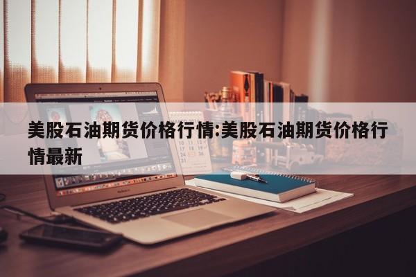 美股石油期货价格行情:美股石油期货价格行情最新