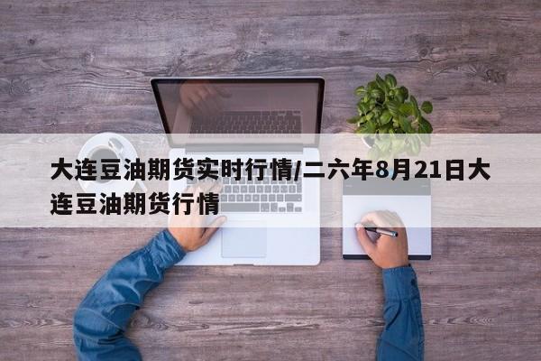 大连豆油期货实时行情/二六年8月21日大连豆油期货行情