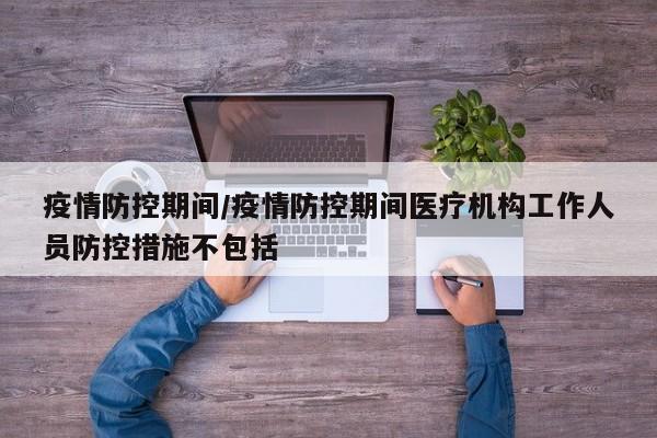 疫情防控期间/疫情防控期间医疗机构工作人员防控措施不包括