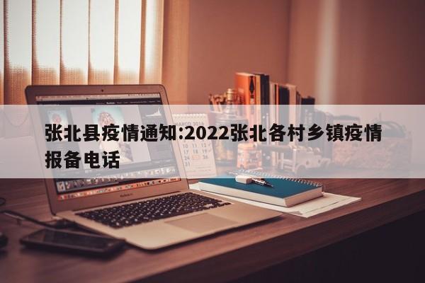 张北县疫情通知:2022张北各村乡镇疫情报备电话