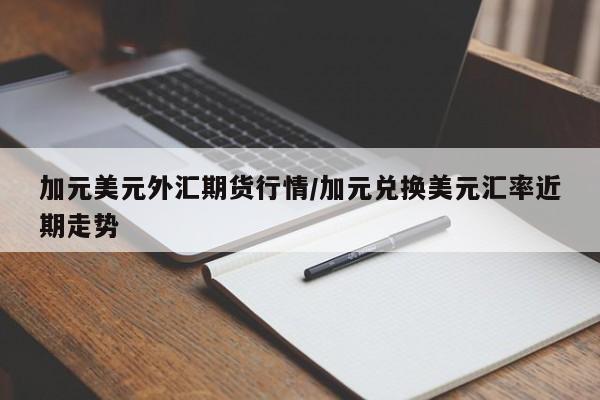 加元美元外汇期货行情/加元兑换美元汇率近期走势