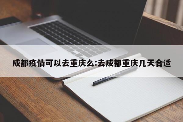 成都疫情可以去重庆么:去成都重庆几天合适