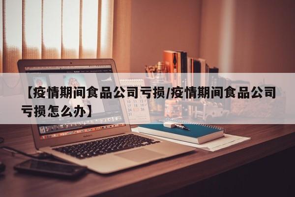 【疫情期间食品公司亏损/疫情期间食品公司亏损怎么办】