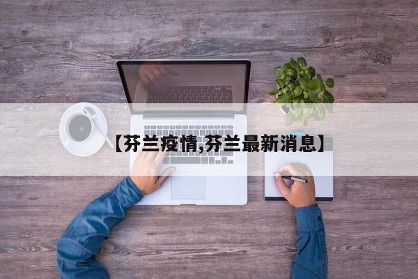 【芬兰疫情,芬兰最新消息】
