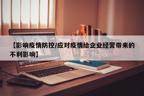 【影响疫情防控/应对疫情给企业经营带来的不利影响】