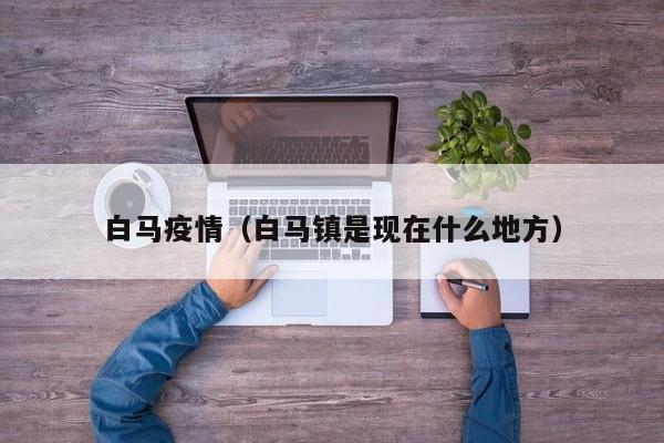 白马疫情(白马镇是现在什么地方)