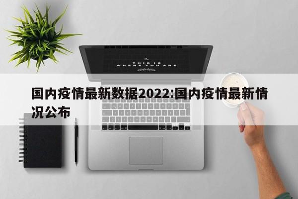 国内疫情最新数据2022:国内疫情最新情况公布