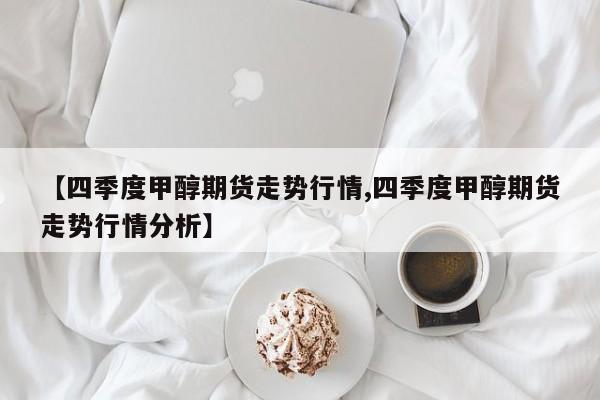 【四季度甲醇期货走势行情,四季度甲醇期货走势行情分析】