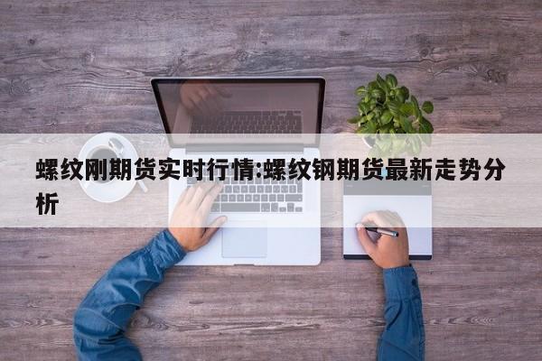螺纹刚期货实时行情:螺纹钢期货最新走势分析