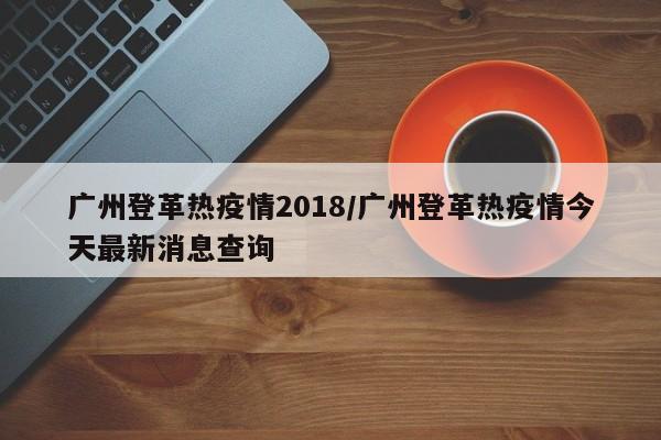 广州登革热疫情2018/广州登革热疫情今天最新消息查询