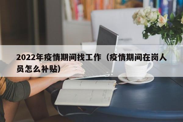 2022年疫情期间找工作(疫情期间在岗人员怎么补贴)