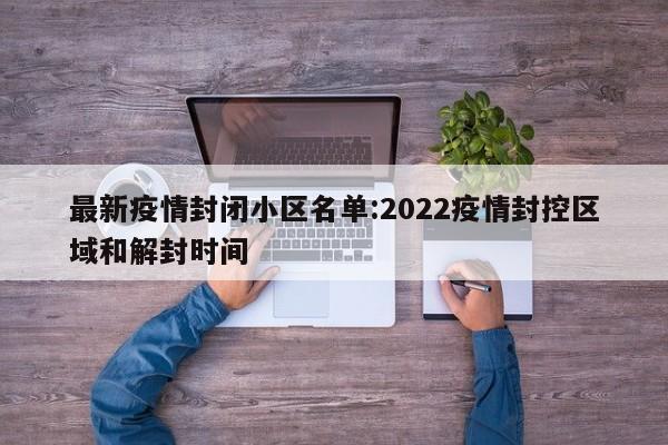 最新疫情封闭小区名单:2022疫情封控区域和解封时间