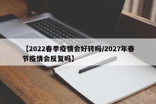 【2022春季疫情会好转吗/2027年春节疫情会反复吗】