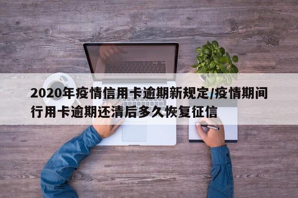 2020年疫情信用卡逾期新规定/疫情期间行用卡逾期还清后多久恢复征信