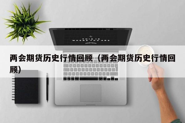 两会期货历史行情回顾(两会期货历史行情回顾)
