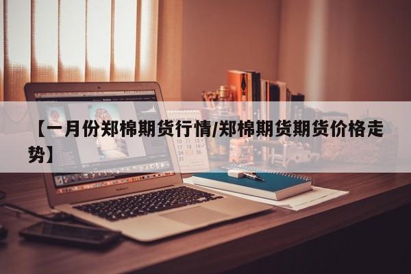 【一月份郑棉期货行情/郑棉期货期货价格走势】