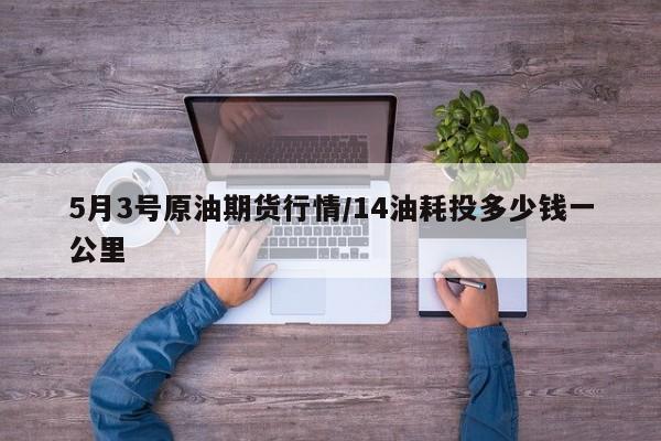 5月3号原油期货行情/14油耗投多少钱一公里