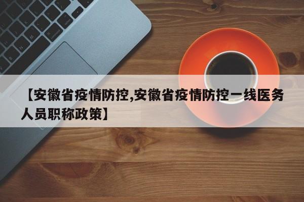 【安徽省疫情防控,安徽省疫情防控一线医务人员职称政策】