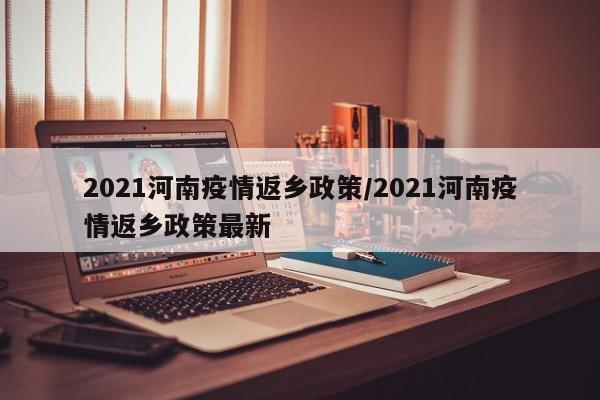 2021河南疫情返乡政策/2021河南疫情返乡政策最新