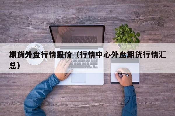 期货外盘行情报价(行情中心外盘期货行情汇总)