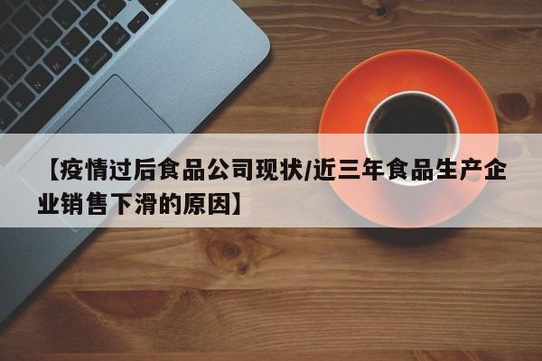 【疫情过后食品公司现状/近三年食品生产企业销售下滑的原因】
