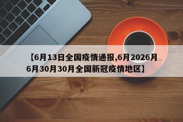【6月13日全国疫情通报,6月2026月6月30月30月全国新冠疫情地区】