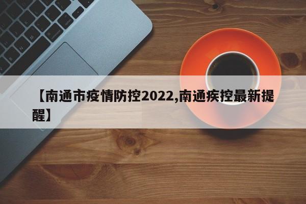 【南通市疫情防控2022,南通疾控最新提醒】
