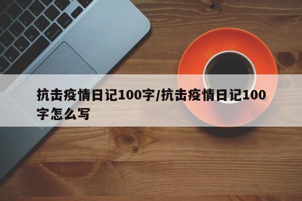 抗击疫情日记100字/抗击疫情日记100字怎么写