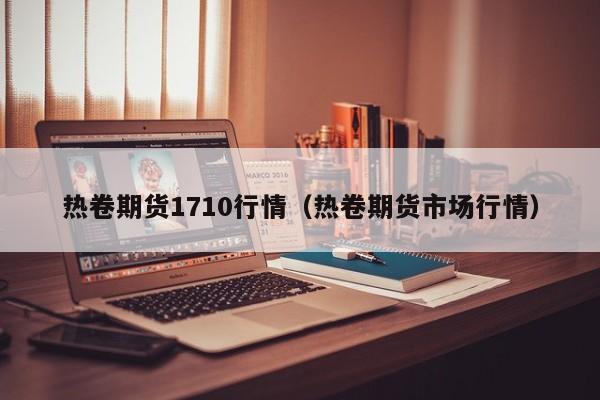 热卷期货1710行情(热卷期货市场行情)