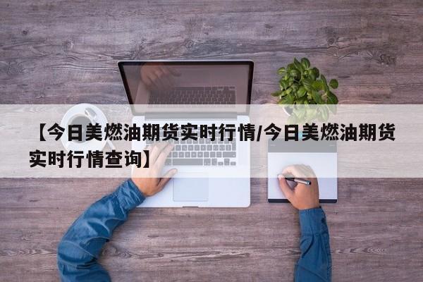 【今日美燃油期货实时行情/今日美燃油期货实时行情查询】