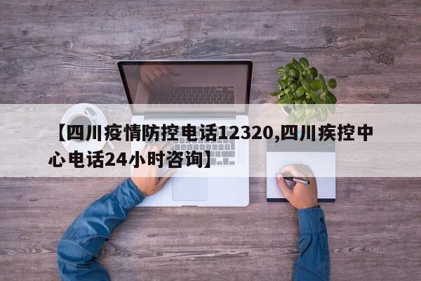 【四川疫情防控电话12320,四川疾控中心电话24小时咨询】