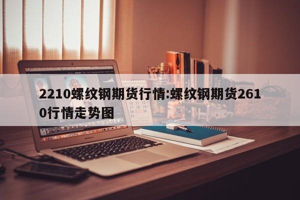 2210螺纹钢期货行情:螺纹钢期货2610行情走势图