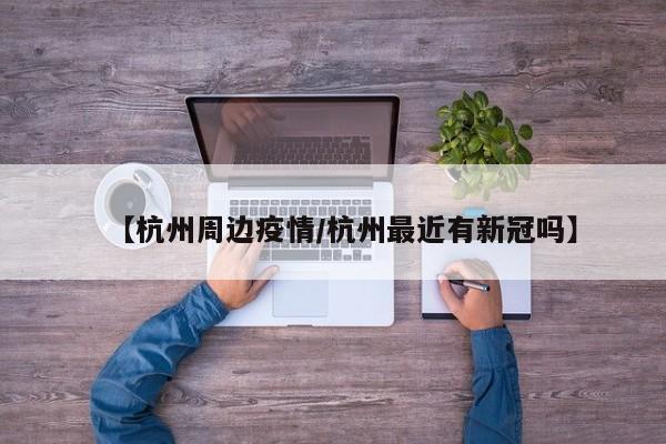 【杭州周边疫情/杭州最近有新冠吗】