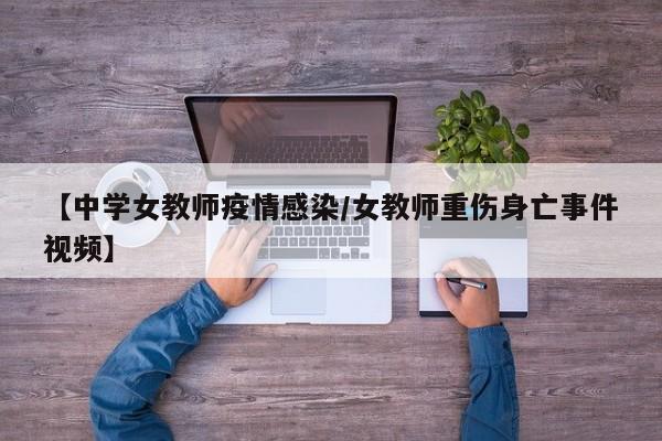 【中学女教师疫情感染/女教师重伤身亡事件视频】