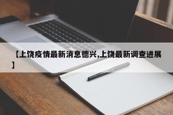 【上饶疫情最新消息德兴,上饶最新调查进展】