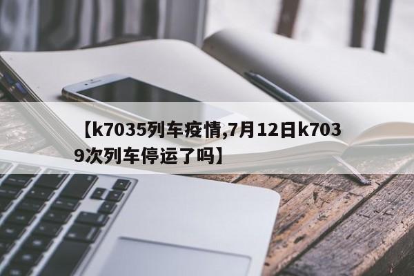 【k7035列车疫情,7月12日k7039次列车停运了吗】