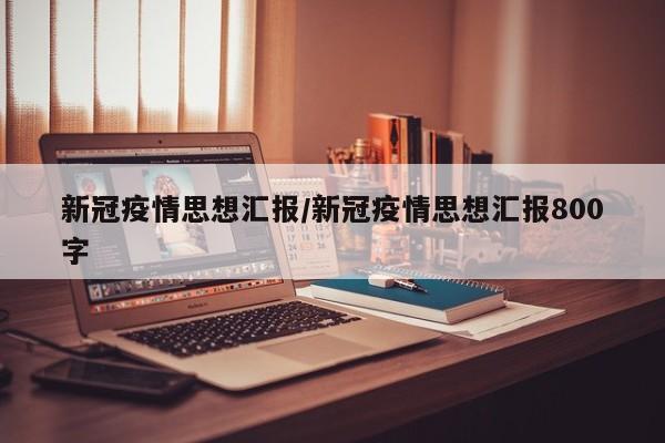 新冠疫情思想汇报/新冠疫情思想汇报800字