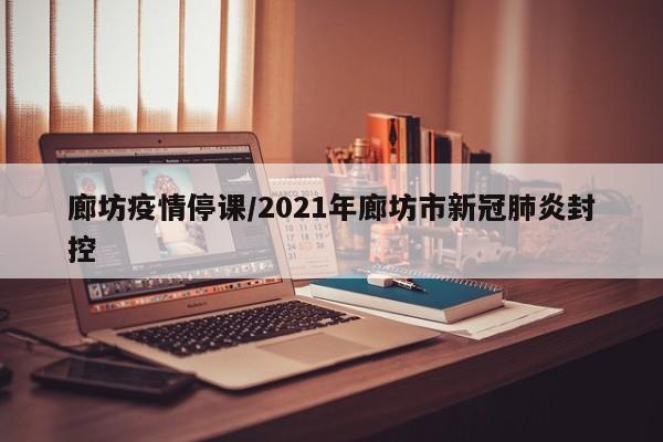 廊坊疫情停课/2021年廊坊市新冠肺炎封控