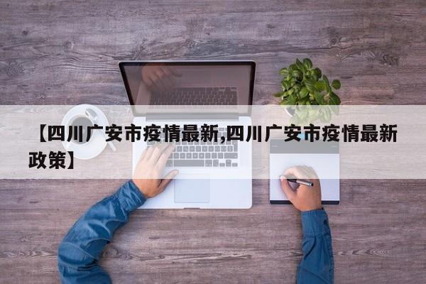【四川广安市疫情最新,四川广安市疫情最新政策】