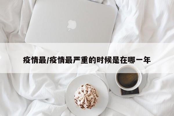 疫情最/疫情最严重的时候是在哪一年