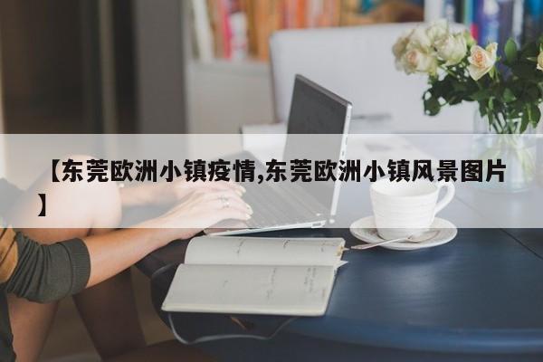 【东莞欧洲小镇疫情,东莞欧洲小镇风景图片】