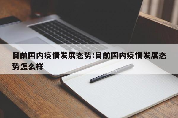 目前国内疫情发展态势:目前国内疫情发展态势怎么样