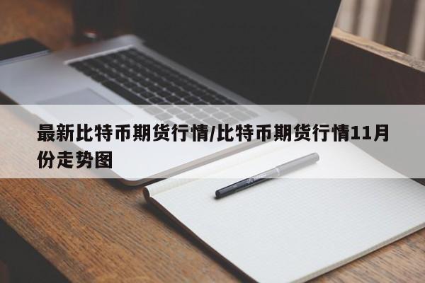 最新比特币期货行情/比特币期货行情11月份走势图