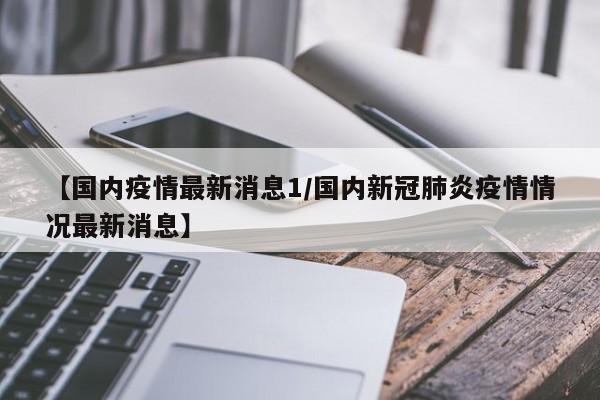 【国内疫情最新消息1/国内新冠肺炎疫情情况最新消息】
