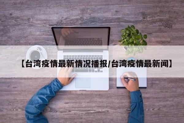 【台湾疫情最新情况播报/台湾疫情最新闻】