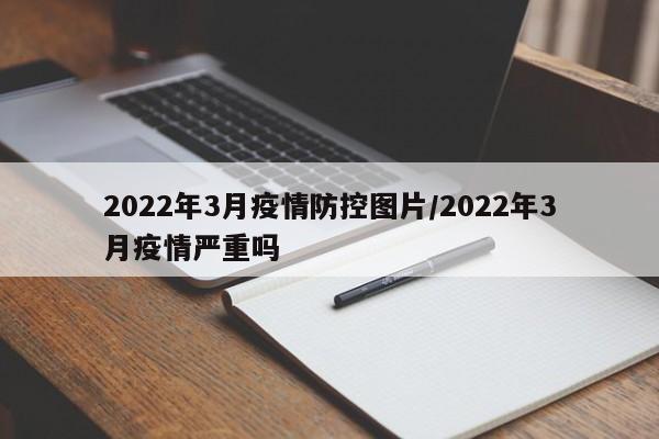 2022年3月疫情防控图片/2022年3月疫情严重吗
