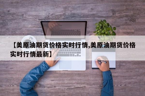 【美原油期货价格实时行情,美原油期货价格实时行情最新】