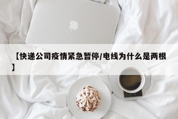【快递公司疫情紧急暂停/电线为什么是两根】