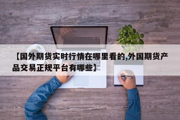 【国外期货实时行情在哪里看的,外国期货产品交易正规平台有哪些】