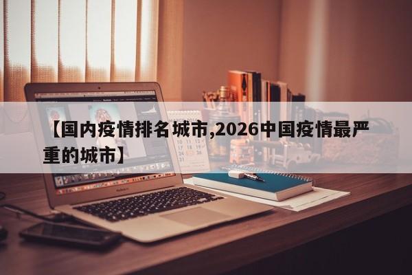 【国内疫情排名城市,2026中国疫情最严重的城市】